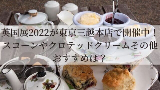 英国展2022が東京三越本店で開催中！スコーンやクロテッドクリームその他おすすめは？