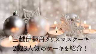 三越伊勢丹クリスマスケーキ2023人気のケーキを紹介！